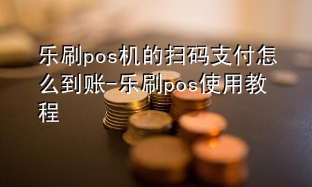 乐刷pos机的扫码支付怎么到账-乐刷pos使用教程