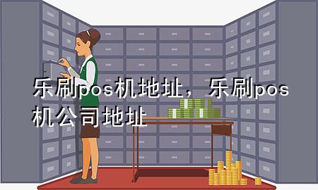 乐刷pos机地址，乐刷pos机公司地址