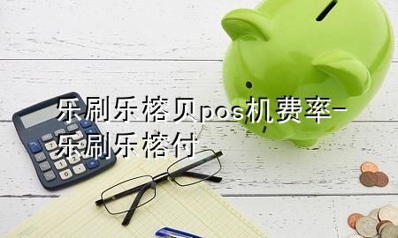 乐刷乐榕贝pos机费率-乐刷乐榕付