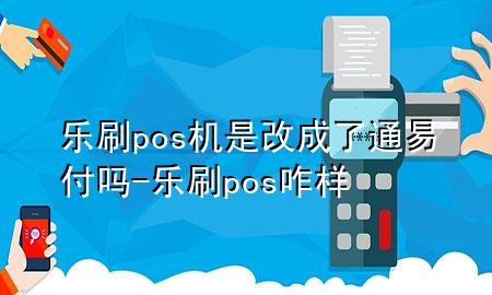 乐刷pos机是改成了通易付吗-乐刷pos咋样