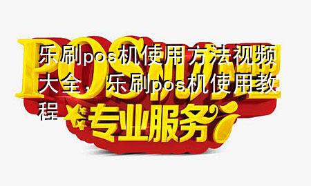 乐刷pos机使用方法视频大全，乐刷pos机使用教程