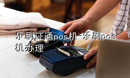 乐刷证通pos机-乐刷pos机办理