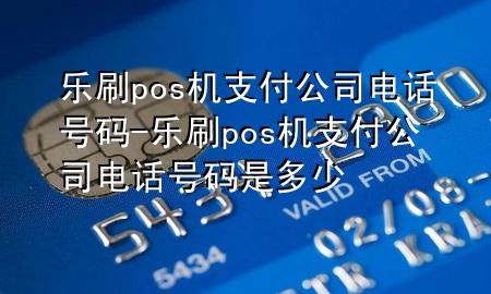 乐刷pos机支付公司电话号码-乐刷pos机支付公司电话号码是多少