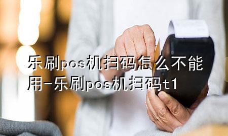 乐刷pos机扫码怎么不能用-乐刷pos机扫码t+1