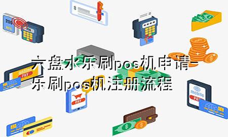 六盘水乐刷pos机申请-乐刷pos机注册流程