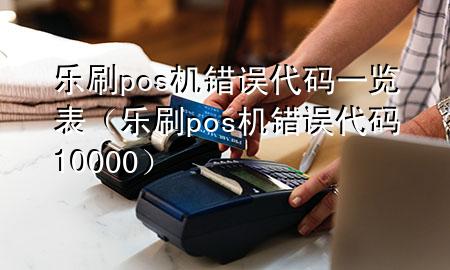 乐刷pos机错误代码一览表（乐刷pos机错误代码10000）