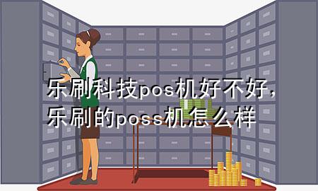 乐刷科技pos机好不好，乐刷的poss机怎么样