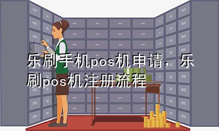 乐刷手机pos机申请，乐刷pos机注册流程