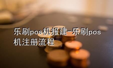 乐刷pos机报建-乐刷pos机注册流程