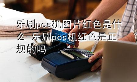 乐刷pos机图片红色是什么-乐刷pos机红色是正规的吗