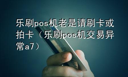 乐刷pos机老是请刷卡或拍卡（乐刷pos机交易异常a7）