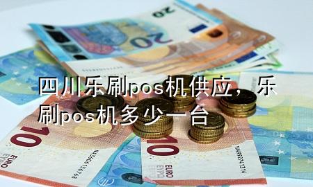 四川乐刷pos机供应，乐刷pos机多少一台