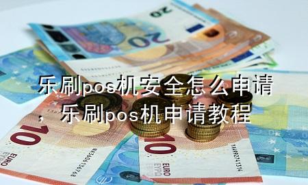 乐刷pos机安全怎么申请，乐刷pos机申请教程