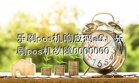 乐刷pos机响应码a9，乐刷pos机故障0000000