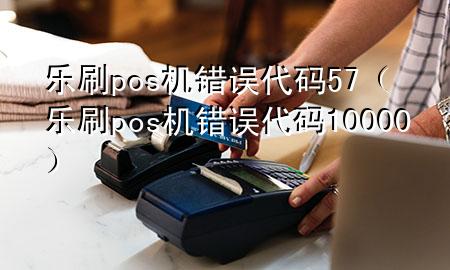 乐刷pos机错误代码57（乐刷pos机错误代码10000）