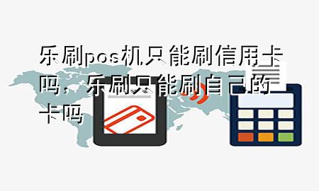 乐刷pos机只能刷信用卡吗，乐刷只能刷自己的卡吗