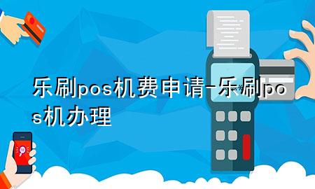 乐刷pos机费申请-乐刷pos机办理