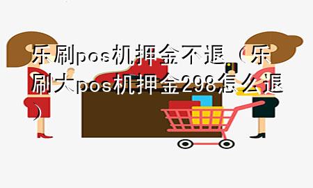 乐刷pos机押金不退（乐刷大pos机押金298怎么退）