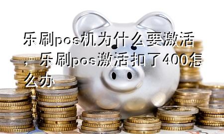 乐刷pos机为什么要激活，乐刷pos激活扣了400怎么办