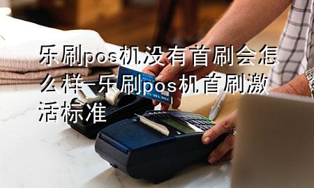 乐刷pos机没有首刷会怎么样-乐刷pos机首刷激活标准