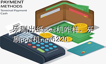 乐刷出纸pos机咋样，乐刷pos机new6220