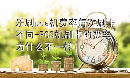 乐刷pos机费率每次刷卡不同-POS机刷卡的费率为什么不一样