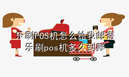 乐刷POS机怎么给我邮寄，乐刷pos机多久到账