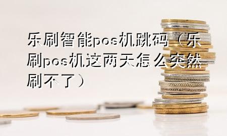 乐刷智能pos机跳码（乐刷pos机这两天怎么突然刷不了）