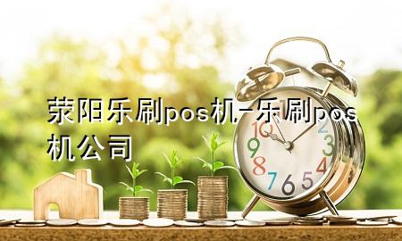 荥阳乐刷pos机-乐刷pos机公司