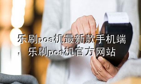 乐刷pos机最新款手机端，乐刷pos机官方网站