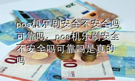 pos机乐刷安全不安全吗可靠吗，pos机乐刷安全不安全吗可靠吗是真的吗