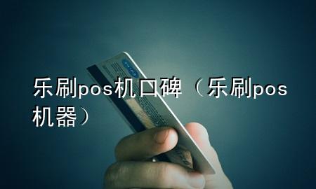 乐刷pos机口碑（乐刷pos机器）