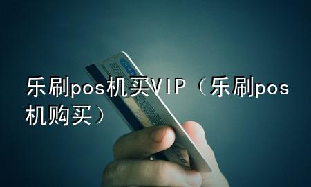 乐刷pos机买VIP（乐刷pos机购买）