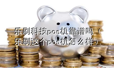 乐刷科技pos机靠谱吗（乐刷这个pos机怎么样）