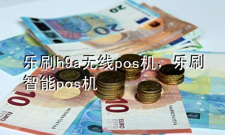 乐刷h9a 无线pos 机，乐刷智能pos机