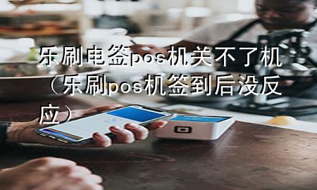 乐刷电签pos机关不了机（乐刷pos机签到后没反应）