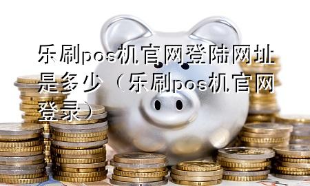 乐刷pos机官网登陆网址是多少（乐刷pos机官网登录）