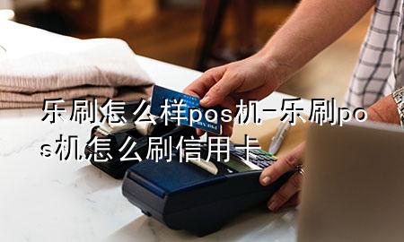 乐刷怎么样pos机-乐刷pos机怎么刷信用卡