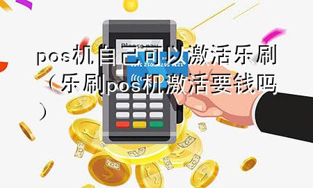 pos 机自己可以激活乐刷（乐刷pos机激活要钱吗）