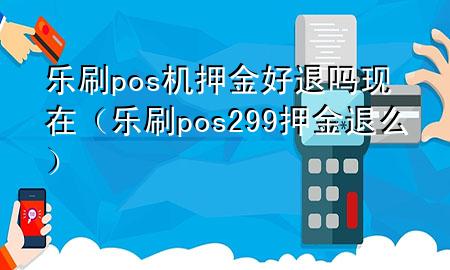 乐刷pos机押金好退吗现在（乐刷pos299押金退么）