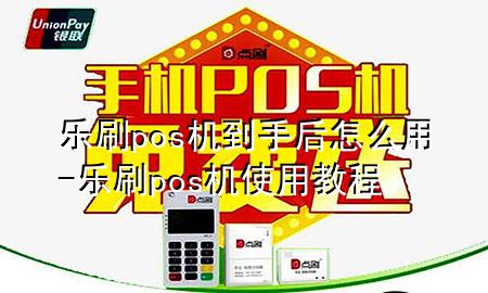 乐刷pos机到手后怎么用-乐刷pos机使用教程