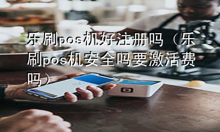 乐刷pos机好注册吗（乐刷pos机安全吗要激活费吗）