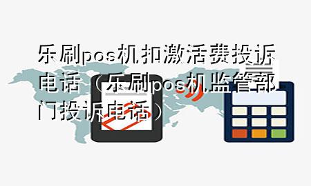 乐刷pos机扣激活费投诉电话（乐刷pos机监管部门投诉电话）