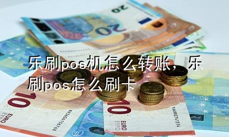 乐刷pos机怎么转账，乐刷pos怎么刷卡