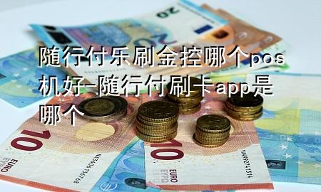 随行付乐刷金控哪个pos机好-随行付刷卡app是哪个