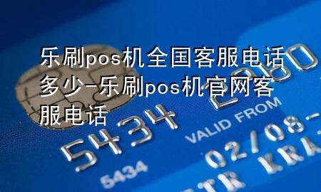 乐刷pos机全国客服电话多少-乐刷pos机官网客服电话