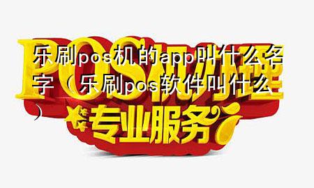 乐刷pos机的app叫什么名字（乐刷pos软件叫什么）