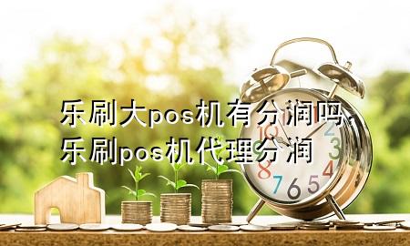 乐刷大pos机有分润吗，乐刷pos机代理分润