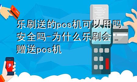 乐刷送的pos机可以用吗安全吗-为什么乐刷会赠送pos机