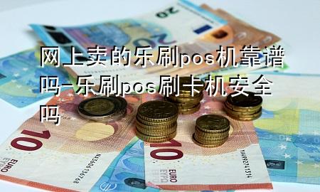 网上卖的乐刷pos机靠谱吗-乐刷pos刷卡机安全吗